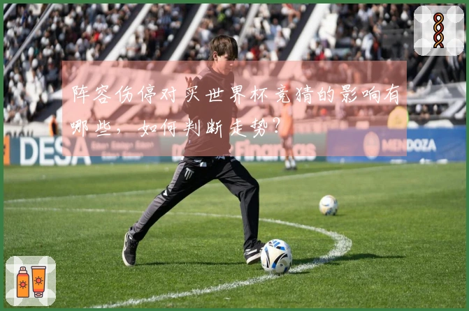 阵容伤停对买世界杯竞猜的影响有哪些,如何判断走势?