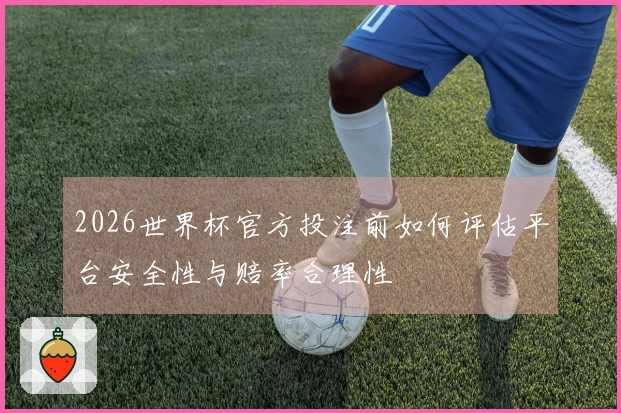 2026世界杯官方投注前如何评估平台安全性与赔率合理性