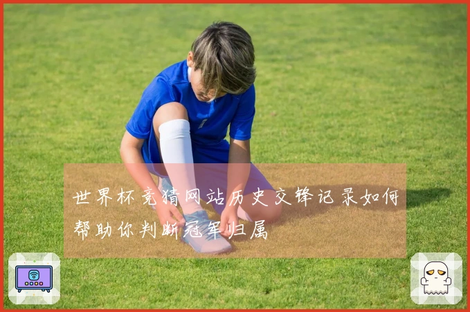 世界杯竞猜网站历史交锋记录如何帮助你判断冠军归属